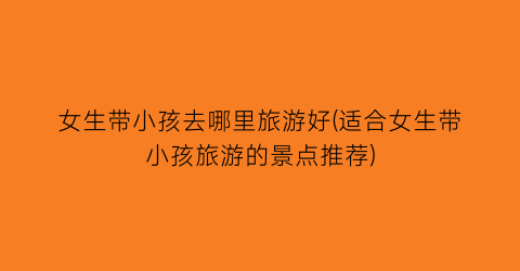 女生带小孩去哪里旅游好(适合女生带小孩旅游的景点推荐)