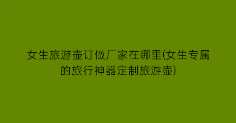 女生旅游壶订做厂家在哪里(女生专属的旅行神器定制旅游壶)