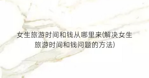 女生旅游时间和钱从哪里来(解决女生旅游时间和钱问题的方法)