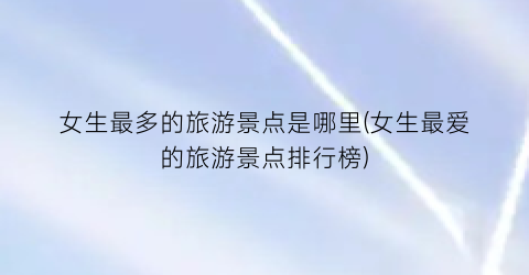 女生最多的旅游景点是哪里(女生最爱的旅游景点排行榜)