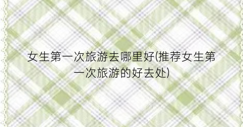 女生第一次旅游去哪里好(推荐女生第一次旅游的好去处)