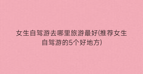 女生自驾游去哪里旅游最好(推荐女生自驾游的5个好地方)