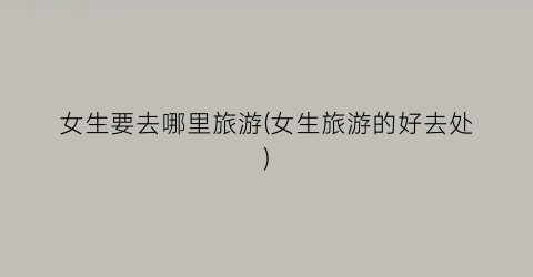 女生要去哪里旅游(女生旅游的好去处)