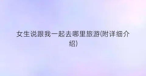 女生说跟我一起去哪里旅游(附详细介绍)