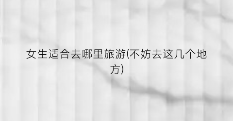 女生适合去哪里旅游(不妨去这几个地方)