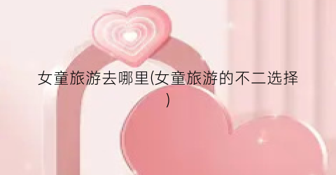 女童旅游去哪里(女童旅游的不二选择)