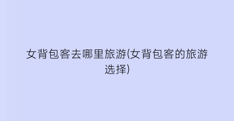 女背包客去哪里旅游(女背包客的旅游选择)