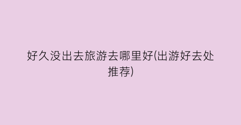 好久没出去旅游去哪里好(出游好去处推荐)