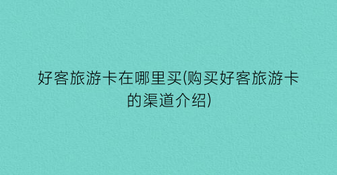 好客旅游卡在哪里买(购买好客旅游卡的渠道介绍)