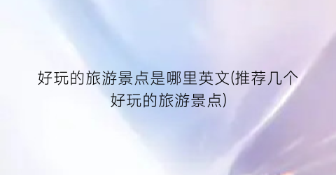好玩的旅游景点是哪里英文(推荐几个好玩的旅游景点)