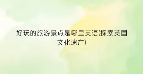 好玩的旅游景点是哪里英语(探索英国文化遗产)