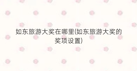 如东旅游大奖在哪里(如东旅游大奖的奖项设置)