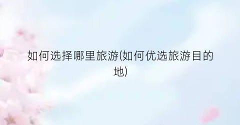 如何选择哪里旅游(如何优选旅游目的地)