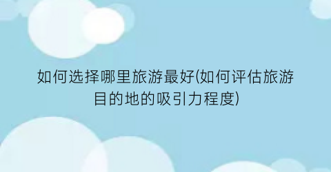 如何选择哪里旅游最好(如何评估旅游目的地的吸引力程度)