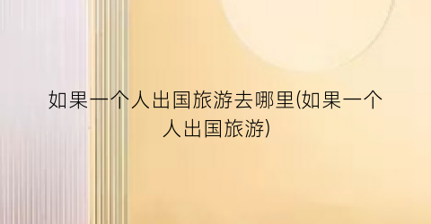 如果一个人出国旅游去哪里(如果一个人出国旅游)