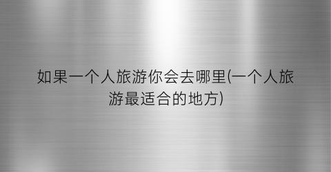 如果一个人旅游你会去哪里(一个人旅游最适合的地方)