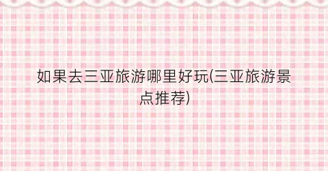 如果去三亚旅游哪里好玩(三亚旅游景点推荐)