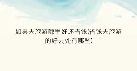 如果去旅游哪里好还省钱(省钱去旅游的好去处有哪些)