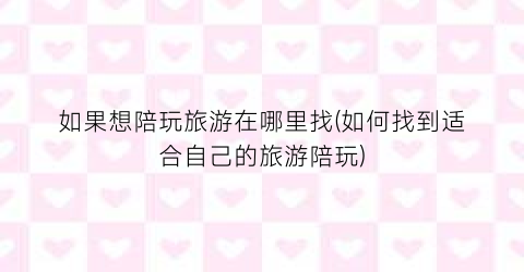 如果想陪玩旅游在哪里找(如何找到适合自己的旅游陪玩)