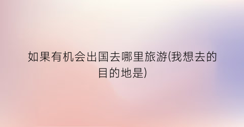 如果有机会出国去哪里旅游(我想去的目的地是)