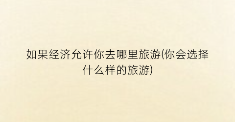 如果经济允许你去哪里旅游(你会选择什么样的旅游)