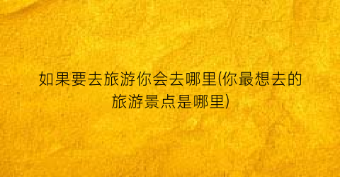 如果要去旅游你会去哪里(你最想去的旅游景点是哪里)