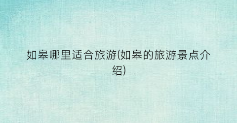 如皋哪里适合旅游(如皋的旅游景点介绍)