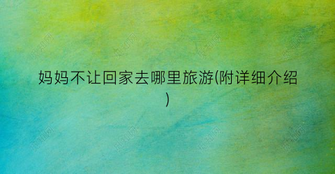 妈妈不让回家去哪里旅游(附详细介绍)