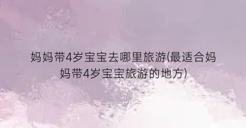 妈妈带4岁宝宝去哪里旅游(最适合妈妈带4岁宝宝旅游的地方)