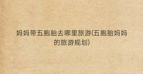 妈妈带五胞胎去哪里旅游(五胞胎妈妈的旅游规划)