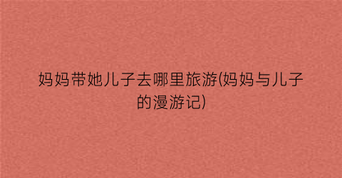 妈妈带她儿子去哪里旅游(妈妈与儿子的漫游记)