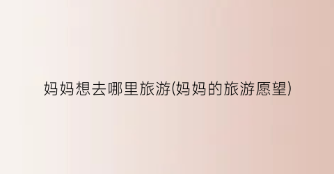 妈妈想去哪里旅游(妈妈的旅游愿望)