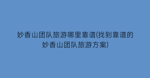 妙香山团队旅游哪里靠谱(找到靠谱的妙香山团队旅游方案)