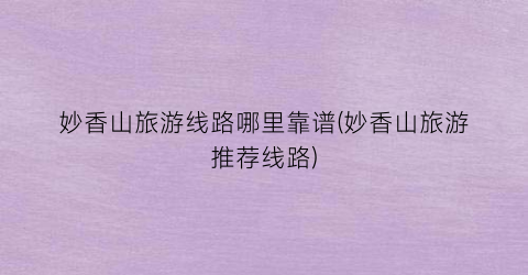妙香山旅游线路哪里靠谱(妙香山旅游推荐线路)