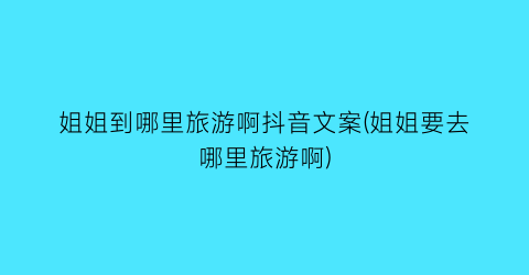 姐姐到哪里旅游啊抖音文案(姐姐要去哪里旅游啊)
