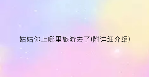 姑姑你上哪里旅游去了(附详细介绍)