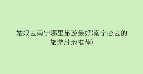 姑娘去南宁哪里旅游最好(南宁必去的旅游胜地推荐)