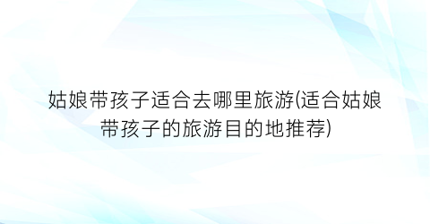 姑娘带孩子适合去哪里旅游(适合姑娘带孩子的旅游目的地推荐)