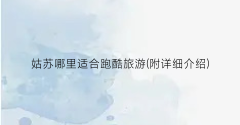 姑苏哪里适合跑酷旅游(附详细介绍)