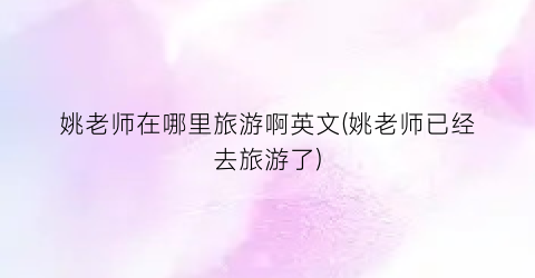 姚老师在哪里旅游啊英文(姚老师已经去旅游了)