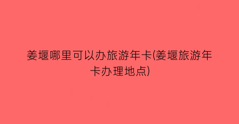 姜堰哪里可以办旅游年卡(姜堰旅游年卡办理地点)