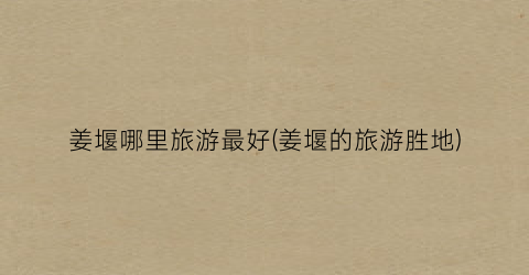 姜堰哪里旅游最好(姜堰的旅游胜地)
