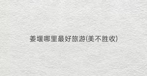 姜堰哪里最好旅游(美不胜收)