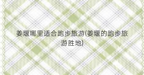 姜堰哪里适合跑步旅游(姜堰的跑步旅游胜地)