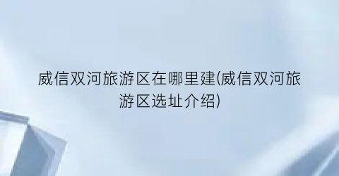 威信双河旅游区在哪里建(威信双河旅游区选址介绍)