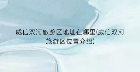 威信双河旅游区地址在哪里(威信双河旅游区位置介绍)