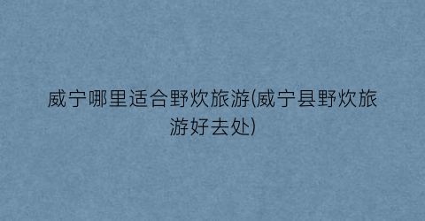 威宁哪里适合野炊旅游(威宁县野炊旅游好去处)