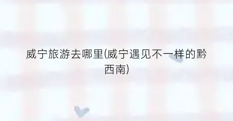 威宁旅游去哪里(威宁遇见不一样的黔西南)