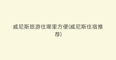 威尼斯旅游住哪里方便(威尼斯住宿推荐)