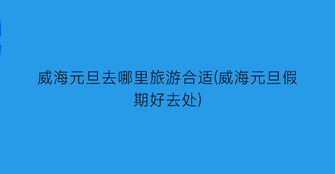 威海元旦去哪里旅游合适(威海元旦假期好去处)